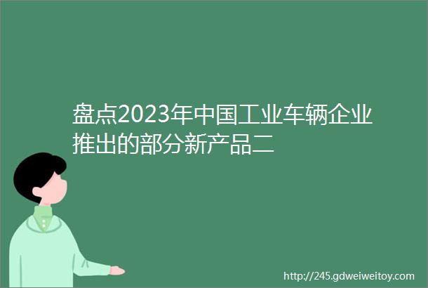 盘点2023年中国工业车辆企业推出的部分新产品二