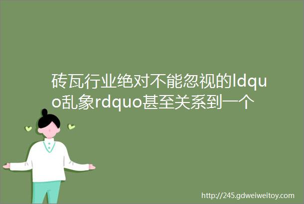 砖瓦行业绝对不能忽视的ldquo乱象rdquo甚至关系到一个企业生死存亡