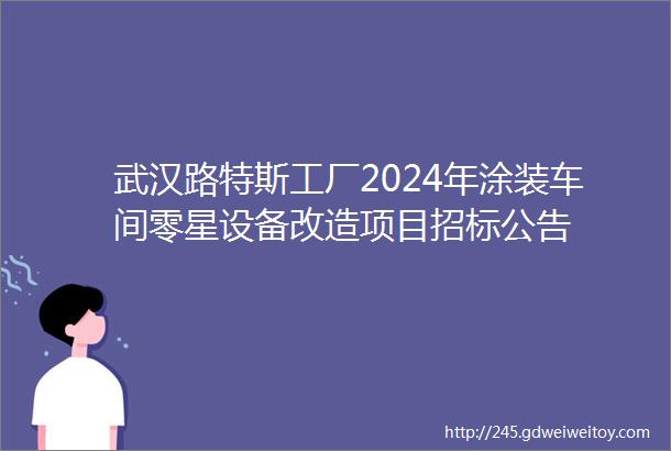 武汉路特斯工厂2024年涂装车间零星设备改造项目招标公告